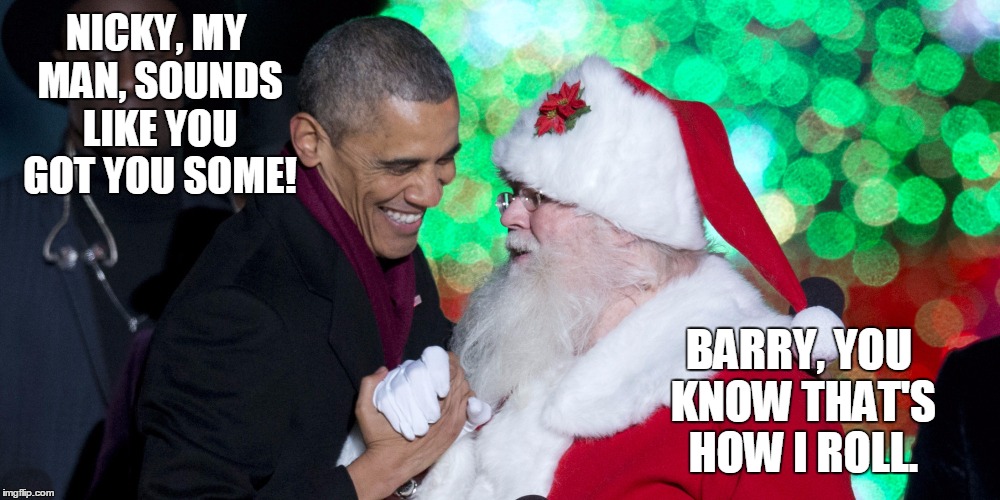 obama santa | NICKY, MY MAN, SOUNDS LIKE YOU GOT YOU SOME! BARRY, YOU KNOW THAT'S HOW I ROLL. | image tagged in obama santa | made w/ Imgflip meme maker