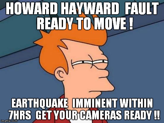 Futurama Fry | HOWARD HAYWARD  FAULT  READY TO MOVE ! EARTHQUAKE  IMMINENT WITHIN  7HRS  GET YOUR CAMERAS READY !! | image tagged in memes,futurama fry | made w/ Imgflip meme maker