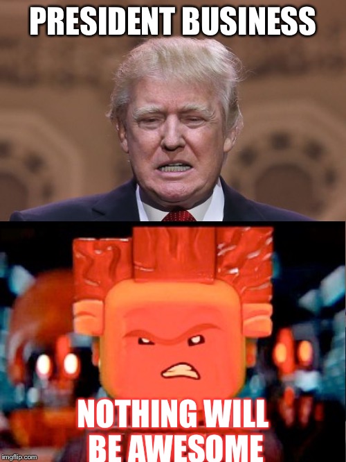 Trump President Business | PRESIDENT BUSINESS; NOTHING WILL BE AWESOME | image tagged in donald trump,the lego movie,election 2016 | made w/ Imgflip meme maker