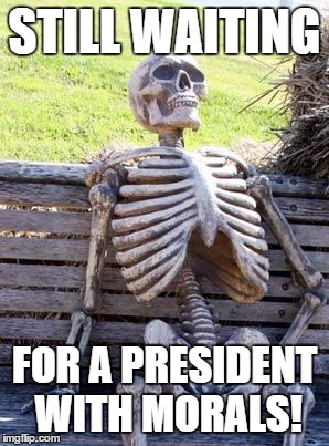 Waiting Skeleton | STILL WAITING; FOR A PRESIDENT WITH MORALS! | image tagged in memes,waiting skeleton | made w/ Imgflip meme maker