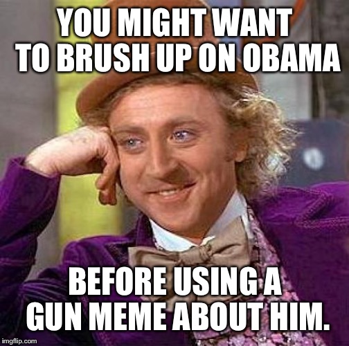 Creepy Condescending Wonka Meme | YOU MIGHT WANT TO BRUSH UP ON OBAMA BEFORE USING A GUN MEME ABOUT HIM. | image tagged in memes,creepy condescending wonka | made w/ Imgflip meme maker