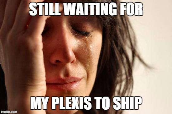 First World Problems Meme | STILL WAITING FOR MY PLEXIS TO SHIP | image tagged in memes,first world problems | made w/ Imgflip meme maker