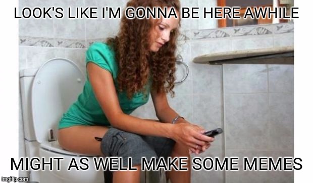 toilet meme | LOOK'S LIKE I'M GONNA BE HERE AWHILE; MIGHT AS WELL MAKE SOME MEMES | image tagged in toilet meme | made w/ Imgflip meme maker