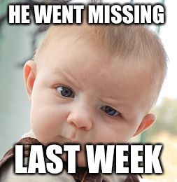 Skeptical Baby | HE WENT MISSING; LAST WEEK | image tagged in memes,skeptical baby | made w/ Imgflip meme maker