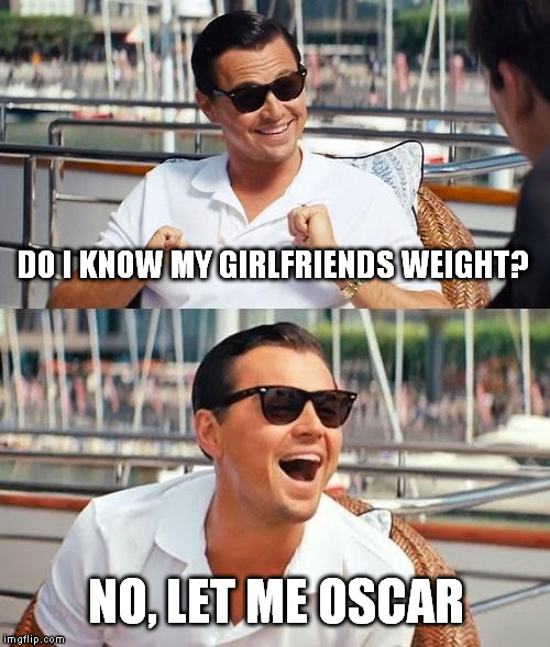 the globe trotters are the biggest threat to our world | DO I KNOW MY GIRLFRIENDS WEIGHT? NO, LET ME OSCAR | image tagged in memes,leonardo dicaprio wolf of wall street | made w/ Imgflip meme maker