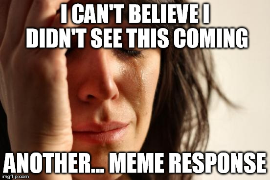 First World Problems Meme | I CAN'T BELIEVE I DIDN'T SEE THIS COMING; ANOTHER... MEME RESPONSE | image tagged in memes,first world problems | made w/ Imgflip meme maker