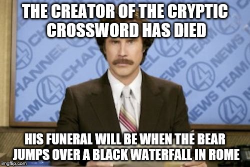 Ron Burgundy | THE CREATOR OF THE CRYPTIC CROSSWORD HAS DIED; HIS FUNERAL WILL BE WHEN THE BEAR JUMPS OVER A BLACK WATERFALL IN ROME | image tagged in memes,ron burgundy,cryptic crossword | made w/ Imgflip meme maker