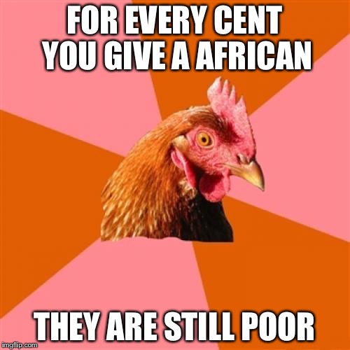 Anti Joke Chicken Meme | FOR EVERY CENT YOU GIVE A AFRICAN; THEY ARE STILL POOR | image tagged in memes,anti joke chicken | made w/ Imgflip meme maker