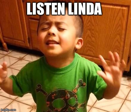 Listen Linda  |  LISTEN LINDA | image tagged in listen linda | made w/ Imgflip meme maker