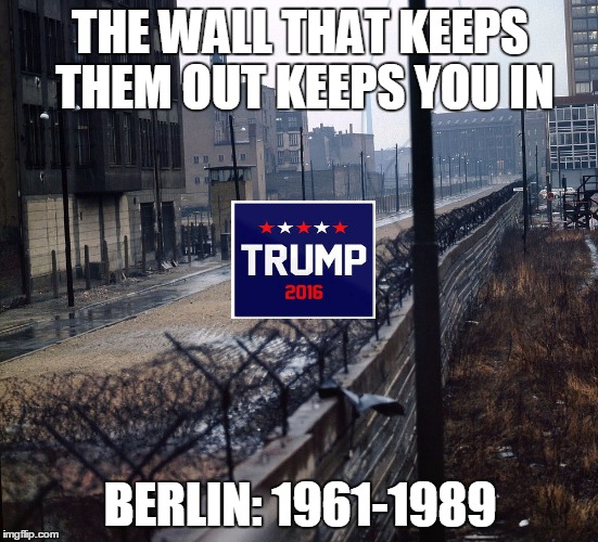 THE WALL THAT KEEPS THEM OUT KEEPS YOU IN; BERLIN: 1961-1989 | image tagged in trump,mexico,wall,berlin | made w/ Imgflip meme maker