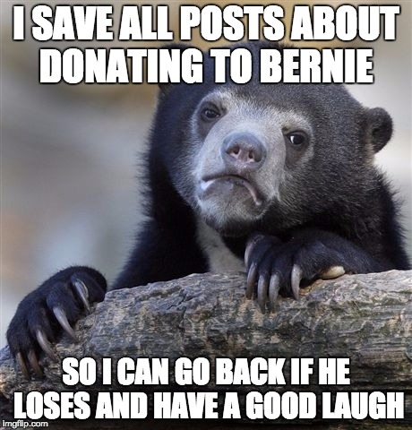 Confession Bear Meme | I SAVE ALL POSTS ABOUT DONATING TO BERNIE; SO I CAN GO BACK IF HE LOSES AND HAVE A GOOD LAUGH | image tagged in memes,confession bear | made w/ Imgflip meme maker