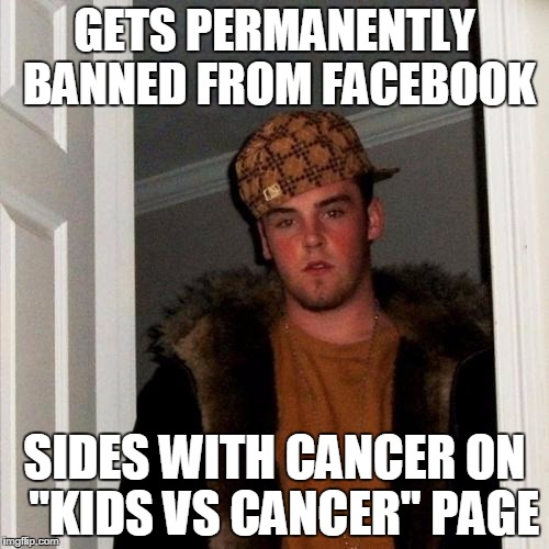 Scumbag Steve | GETS PERMANENTLY BANNED FROM FACEBOOK; SIDES WITH CANCER ON  "KIDS VS CANCER" PAGE | image tagged in memes,scumbag steve | made w/ Imgflip meme maker