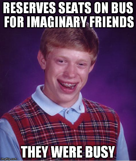 Bad Luck Brian | RESERVES SEATS ON BUS FOR IMAGINARY FRIENDS; THEY WERE BUSY | image tagged in memes,bad luck brian | made w/ Imgflip meme maker