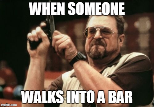 Am I The Only One Around Here | WHEN SOMEONE; WALKS INTO A BAR | image tagged in memes,am i the only one around here | made w/ Imgflip meme maker