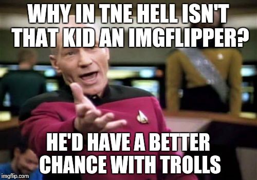 Picard Wtf Meme | WHY IN TNE HELL ISN'T THAT KID AN IMGFLIPPER? HE'D HAVE A BETTER CHANCE WITH TROLLS | image tagged in memes,picard wtf | made w/ Imgflip meme maker