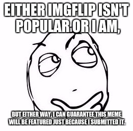 Guaranteed | EITHER IMGFLIP ISN'T POPULAR OR I AM, BUT EITHER WAY, I CAN GUARANTEE THIS MEME WILL BE FEATURED JUST BECAUSE I SUBMITTED IT. | image tagged in imgflip,memes,rage comics,hmm | made w/ Imgflip meme maker