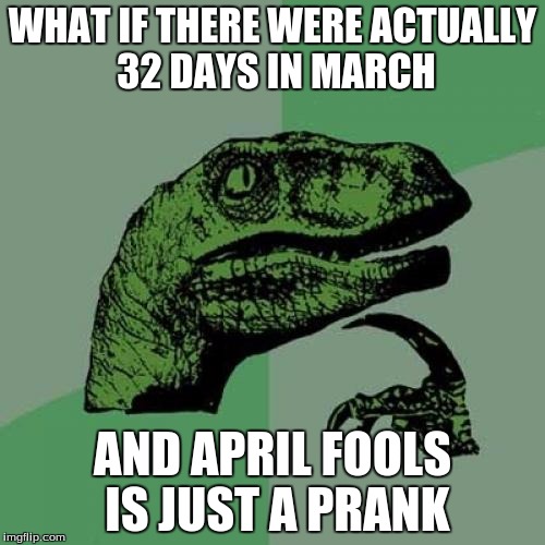 Philosoraptor | WHAT IF THERE WERE ACTUALLY 32 DAYS IN MARCH; AND APRIL FOOLS IS JUST A PRANK | image tagged in memes,philosoraptor | made w/ Imgflip meme maker