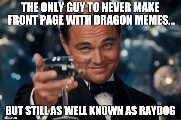 Leonardo Dicaprio Cheers Meme | THE ONLY GUY TO NEVER MAKE FRONT PAGE WITH DRAGON MEMES... BUT STILL AS WELL KNOWN AS RAYDOG | image tagged in memes,leonardo dicaprio cheers | made w/ Imgflip meme maker
