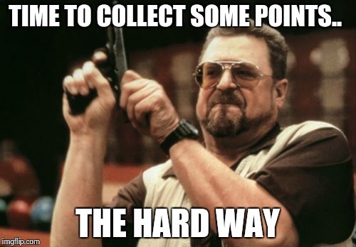 Am I The Only One Around Here Meme | TIME TO COLLECT SOME POINTS.. THE HARD WAY | image tagged in memes,am i the only one around here | made w/ Imgflip meme maker