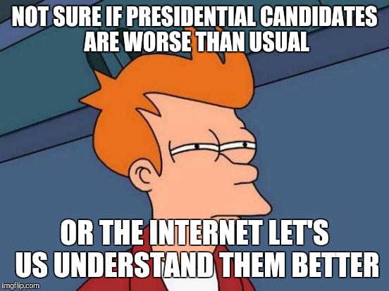 Futurama Fry Meme | NOT SURE IF PRESIDENTIAL CANDIDATES ARE WORSE THAN USUAL; OR THE INTERNET LET'S US UNDERSTAND THEM BETTER | image tagged in memes,futurama fry | made w/ Imgflip meme maker