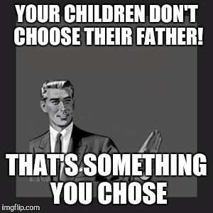 Kill Yourself Guy | YOUR CHILDREN DON'T CHOOSE THEIR FATHER! THAT'S SOMETHING YOU CHOSE | image tagged in memes,kill yourself guy | made w/ Imgflip meme maker