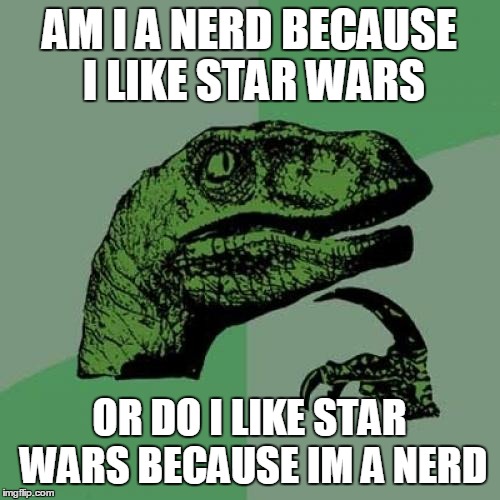 Philosoraptor | AM I A NERD BECAUSE I LIKE STAR WARS; OR DO I LIKE STAR WARS BECAUSE IM A NERD | image tagged in memes,philosoraptor | made w/ Imgflip meme maker