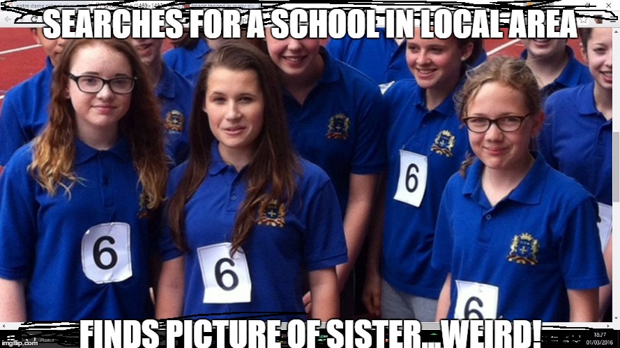 SEARCHES FOR A SCHOOL IN LOCAL AREA; FINDS PICTURE OF SISTER...WEIRD! | image tagged in char | made w/ Imgflip meme maker