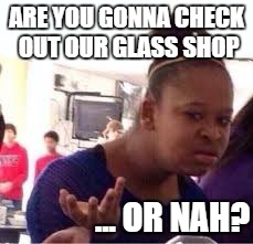 ...or nah? | ARE YOU GONNA CHECK OUT OUR GLASS SHOP; ... OR NAH? | image tagged in or nah | made w/ Imgflip meme maker