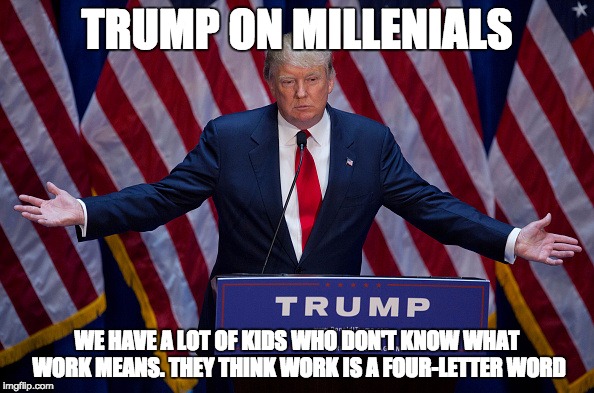 Donald Trump | TRUMP ON MILLENIALS; WE HAVE A LOT OF KIDS WHO DON'T KNOW WHAT WORK MEANS. THEY THINK WORK IS A FOUR-LETTER WORD | image tagged in donald trump | made w/ Imgflip meme maker
