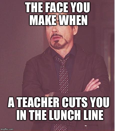 Face You Make Robert Downey Jr Meme | THE FACE YOU MAKE WHEN; A TEACHER CUTS YOU IN THE LUNCH LINE | image tagged in memes,face you make robert downey jr | made w/ Imgflip meme maker