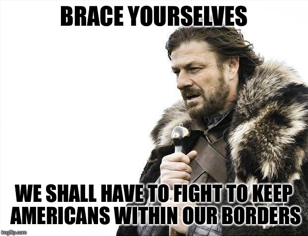 Brace Yourselves X is Coming Meme | BRACE YOURSELVES WE SHALL HAVE TO FIGHT TO KEEP AMERICANS WITHIN OUR BORDERS | image tagged in memes,brace yourselves x is coming | made w/ Imgflip meme maker