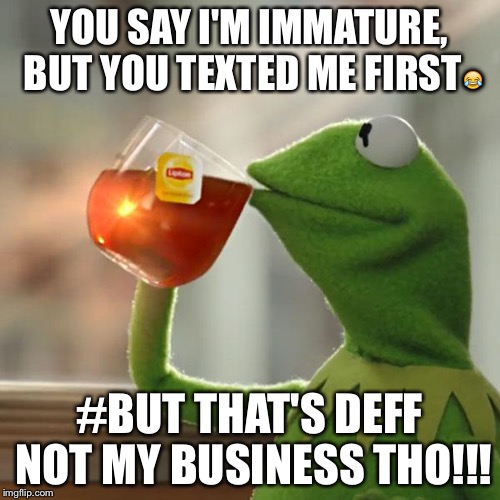 But That's None Of My Business | YOU SAY I'M IMMATURE, BUT YOU TEXTED ME FIRST😂; #BUT THAT'S DEFF NOT MY BUSINESS THO!!! | image tagged in memes,but thats none of my business,kermit the frog | made w/ Imgflip meme maker