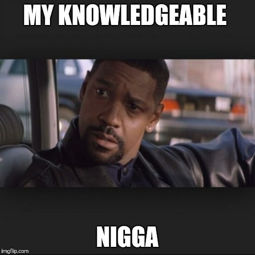 Denzel | MY KNOWLEDGEABLE; NIGGA | image tagged in denzel | made w/ Imgflip meme maker