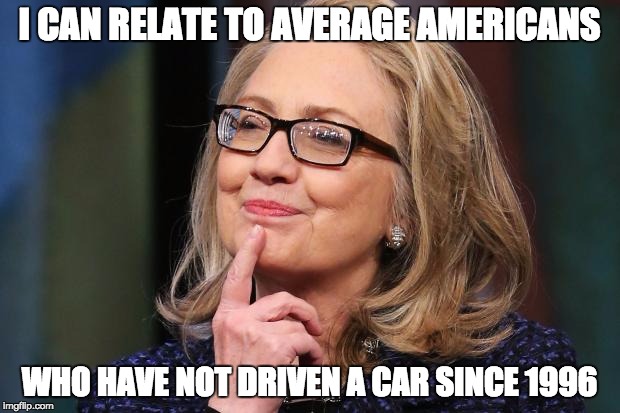 Hillary Clinton | I CAN RELATE TO AVERAGE AMERICANS; WHO HAVE NOT DRIVEN A CAR SINCE 1996 | image tagged in hillary clinton | made w/ Imgflip meme maker