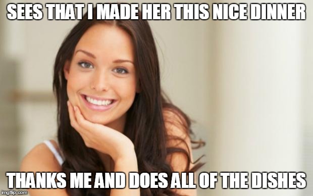 Good Girl Gina | SEES THAT I MADE HER THIS NICE DINNER; THANKS ME AND DOES ALL OF THE DISHES | image tagged in good girl gina,AdviceAnimals | made w/ Imgflip meme maker