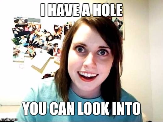 Overly Attached Girlfriend | I HAVE A HOLE YOU CAN LOOK INTO | image tagged in overly attached girlfriend | made w/ Imgflip meme maker