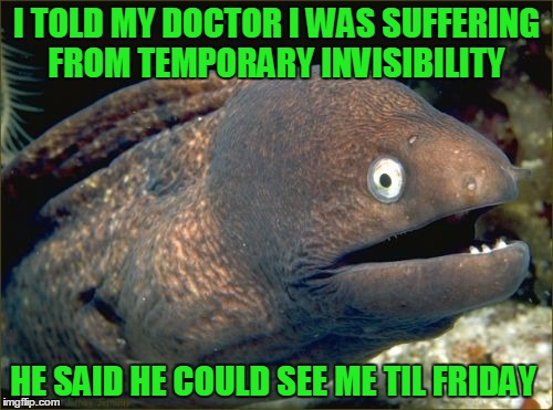 Bad Joke Eel | I TOLD MY DOCTOR I WAS SUFFERING FROM TEMPORARY INVISIBILITY; HE SAID HE COULD SEE ME TIL FRIDAY | image tagged in memes,bad joke eel | made w/ Imgflip meme maker