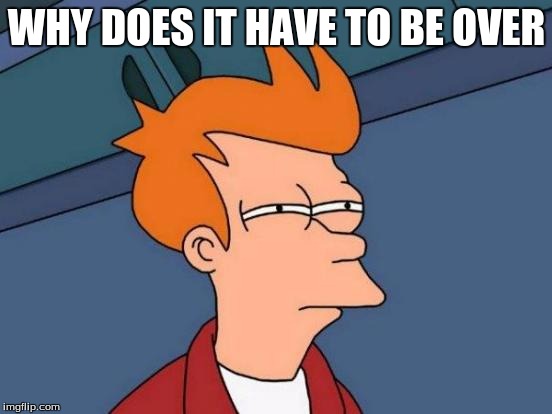 Futurama Fry | WHY DOES IT HAVE TO BE OVER | image tagged in memes,futurama fry | made w/ Imgflip meme maker