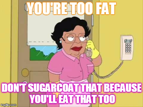 Consuela | YOU'RE TOO FAT; DON'T SUGARCOAT THAT BECAUSE YOU'LL EAT THAT TOO | image tagged in memes,consuela | made w/ Imgflip meme maker