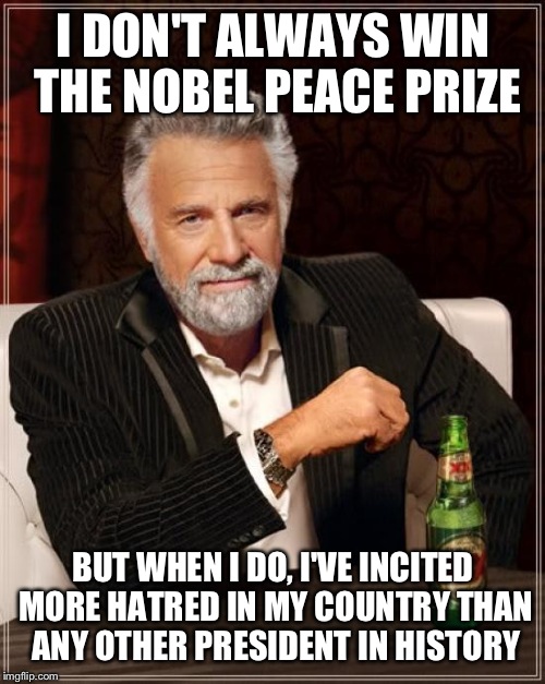 The Most Interesting Man In The World Meme | I DON'T ALWAYS WIN THE NOBEL PEACE PRIZE BUT WHEN I DO, I'VE INCITED MORE HATRED IN MY COUNTRY THAN ANY OTHER PRESIDENT IN HISTORY | image tagged in memes,the most interesting man in the world | made w/ Imgflip meme maker