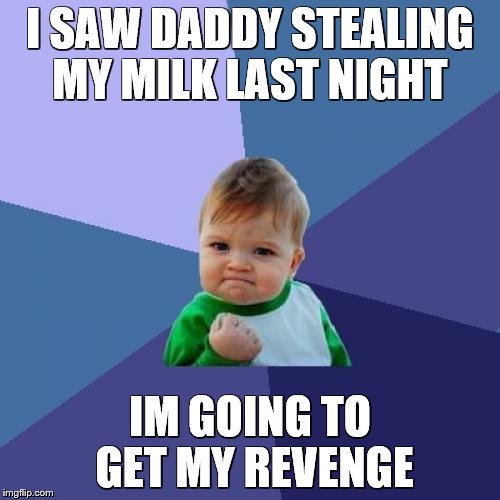 Success Kid Meme | I SAW DADDY STEALING MY MILK LAST NIGHT; IM GOING TO GET MY REVENGE | image tagged in memes,success kid | made w/ Imgflip meme maker