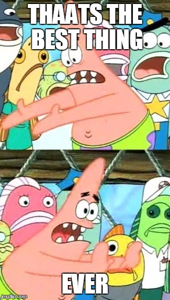 Put It Somewhere Else Patrick Meme | THAATS THE BEST THING; EVER | image tagged in memes,put it somewhere else patrick | made w/ Imgflip meme maker
