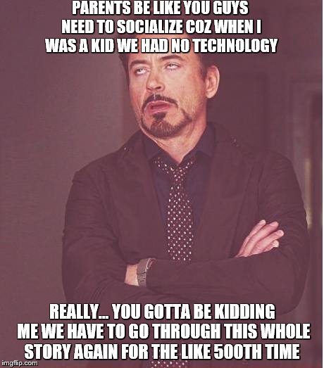 Face You Make Robert Downey Jr | PARENTS BE LIKE YOU GUYS NEED TO SOCIALIZE COZ WHEN I WAS A KID WE HAD NO TECHNOLOGY; REALLY... YOU GOTTA BE KIDDING ME WE HAVE TO GO THROUGH THIS WHOLE STORY AGAIN FOR THE LIKE 500TH TIME | image tagged in memes,face you make robert downey jr | made w/ Imgflip meme maker