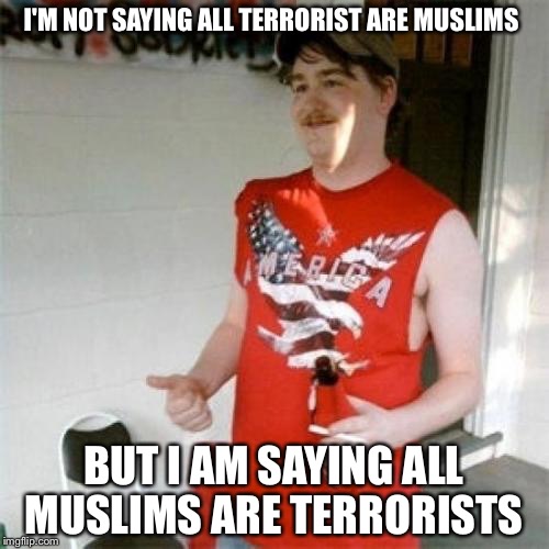 Damn Randal back at it again with the racism | I'M NOT SAYING ALL TERRORIST ARE MUSLIMS; BUT I AM SAYING ALL MUSLIMS ARE TERRORISTS | image tagged in memes,redneck randal | made w/ Imgflip meme maker