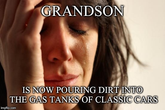 First World Problems Meme | GRANDSON IS NOW POURING DIRT INTO THE GAS TANKS OF CLASSIC CARS | image tagged in memes,first world problems | made w/ Imgflip meme maker
