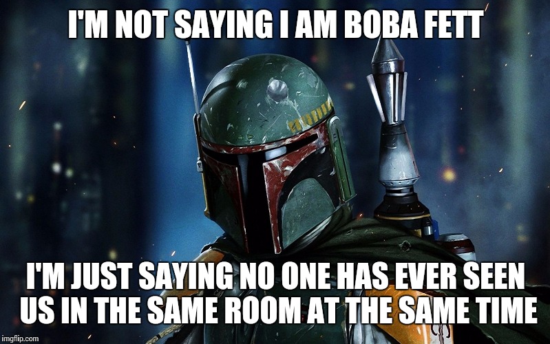 Just Saying  | I'M NOT SAYING I AM BOBA FETT; I'M JUST SAYING NO ONE HAS EVER SEEN US IN THE SAME ROOM AT THE SAME TIME | image tagged in boba fett,star wars,just sayin' | made w/ Imgflip meme maker