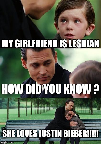 Finding Neverland Meme | MY GIRLFRIEND IS LESBIAN; HOW DID YOU KNOW ? SHE LOVES JUSTIN BIEBER!!!!! | image tagged in memes,finding neverland | made w/ Imgflip meme maker