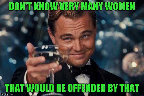 Leonardo Dicaprio Cheers Meme | DON'T KNOW VERY MANY WOMEN THAT WOULD BE OFFENDED BY THAT | image tagged in memes,leonardo dicaprio cheers | made w/ Imgflip meme maker