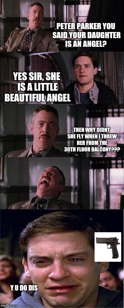 Peter Parker Cry | PETER PARKER YOU SAID YOUR DAUGHTER IS AN ANGEL? YES SIR, SHE IS A LITTLE BEAUTIFUL ANGEL; THEN WHY DIDNT SHE FLY WHEN I THREW HER FROM THE 30TH FLOOR BALCONY??? Y U DO DIS | image tagged in memes,peter parker cry | made w/ Imgflip meme maker