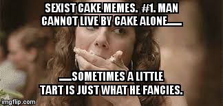 SEXIST CAKE MEMES.  #1.
MAN CANNOT LIVE BY CAKE ALONE....... ......SOMETIMES A LITTLE TART IS JUST WHAT HE FANCIES. | image tagged in need a tart | made w/ Imgflip meme maker